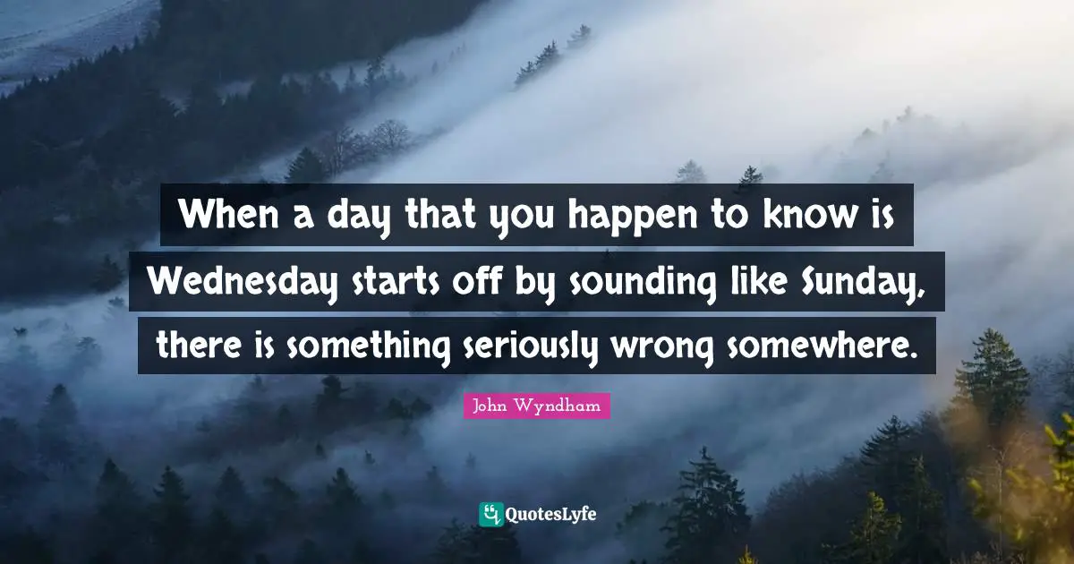 When a day that you happen to know is Wednesday starts off by sounding like Sunday, there is something seriously wrong somewhere.