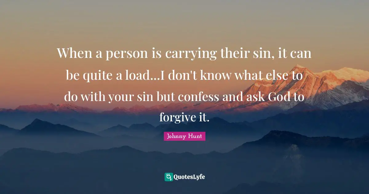 Johnny Hunt Quotes: "When a person is carrying their sin, it can be quite a load...I don't know what else to do with your sin but confess and ask God to forgive it."