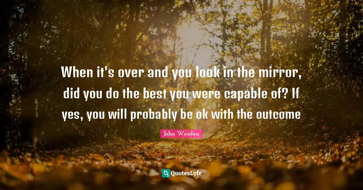 When it's over and you look in the mirror, did you do the best you were capable of? If yes, you will probably be ok with the outcome