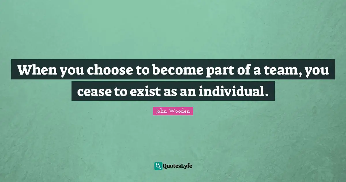 When you choose to become part of a team, you cease to exist as an individual.