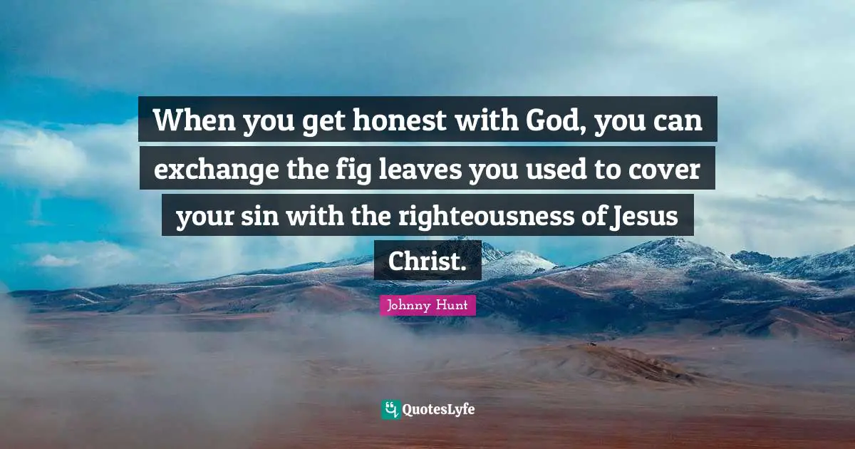Johnny Hunt Quotes: "When you get honest with God, you can exchange the fig leaves you used to cover your sin with the righteousness of Jesus Christ."