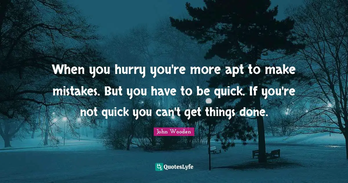 When you hurry you're more apt to make mistakes. But you have to be quick. If you're not quick you can't get things done.