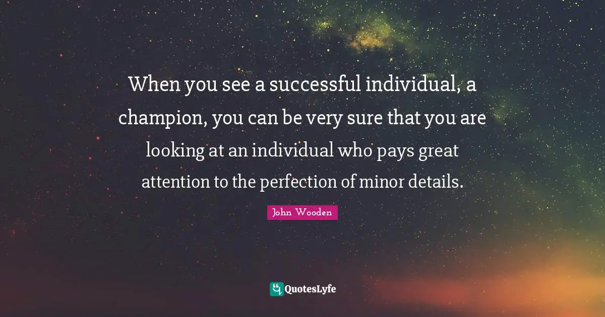 When you see a successful individual, a champion, you can be very sure that you are looking at an individual who pays great attention to the perfection of minor details.