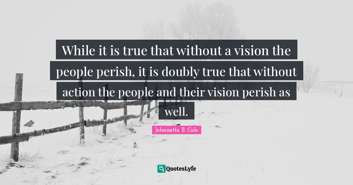 Johnnetta B. Cole Quotes: "While it is true that without a vision the people perish, it is doubly true that without action the people and their vision perish as well."
