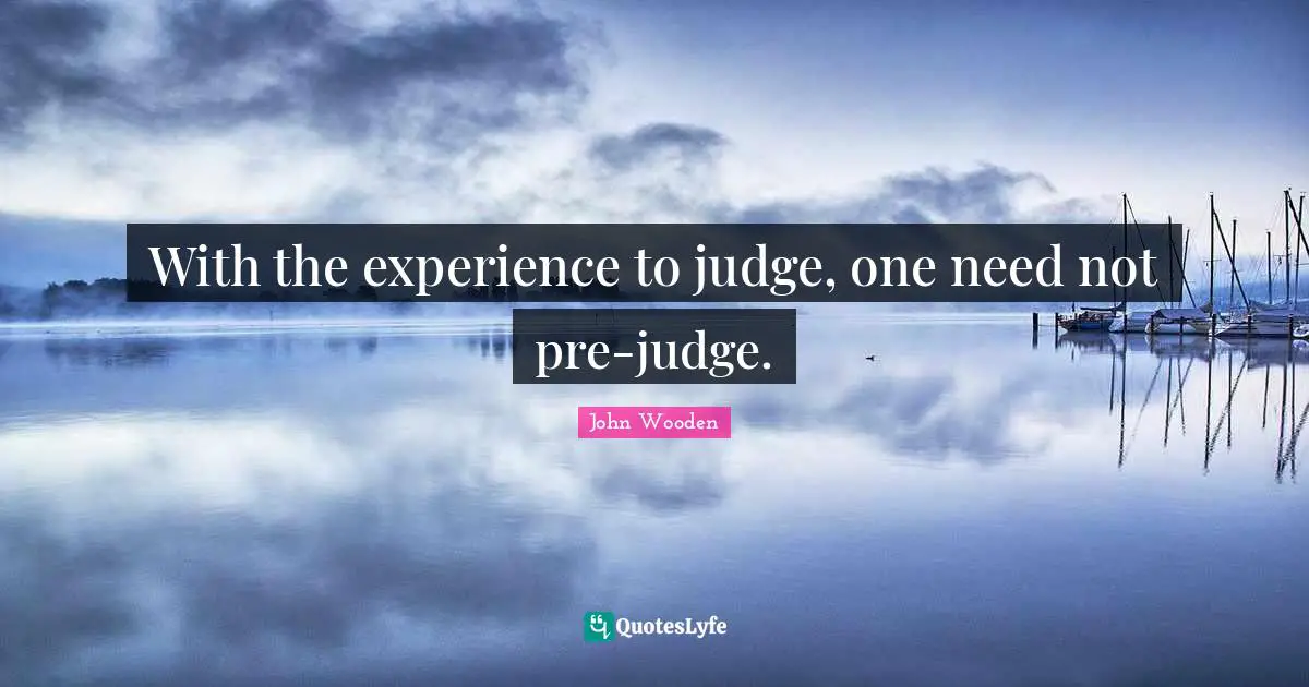 With the experience to judge, one need not pre-judge.