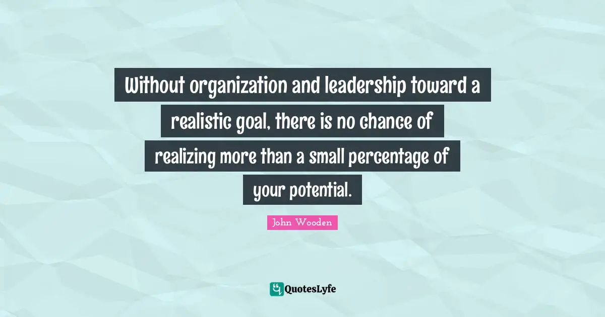 Without organization and leadership toward a realistic goal, there is no chance of realizing more than a small percentage of your potential.