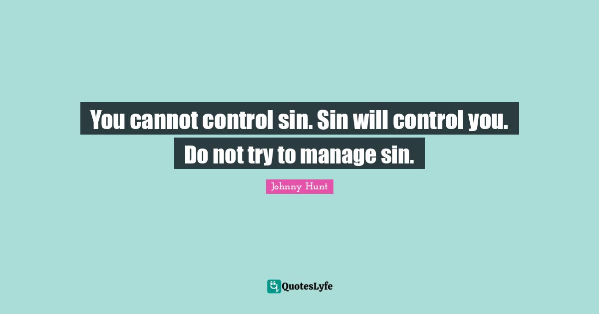Johnny Hunt Quotes: "You cannot control sin. Sin will control you. Do not try to manage sin."