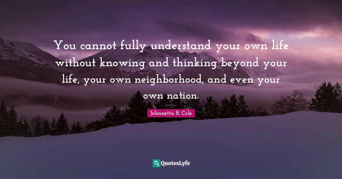 Johnnetta B. Cole Quotes: "You cannot fully understand your own life without knowing and thinking beyond your life, your own neighborhood, and even your own nation."