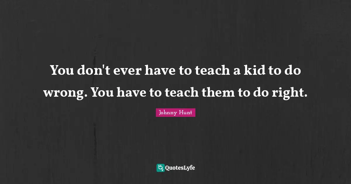 You don't ever have to teach a kid to do wrong. You have to teach them to do right.