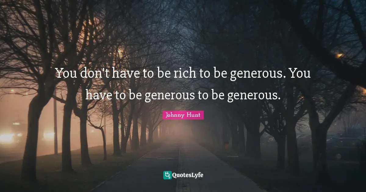 You don't have to be rich to be generous. You have to be generous to be generous.