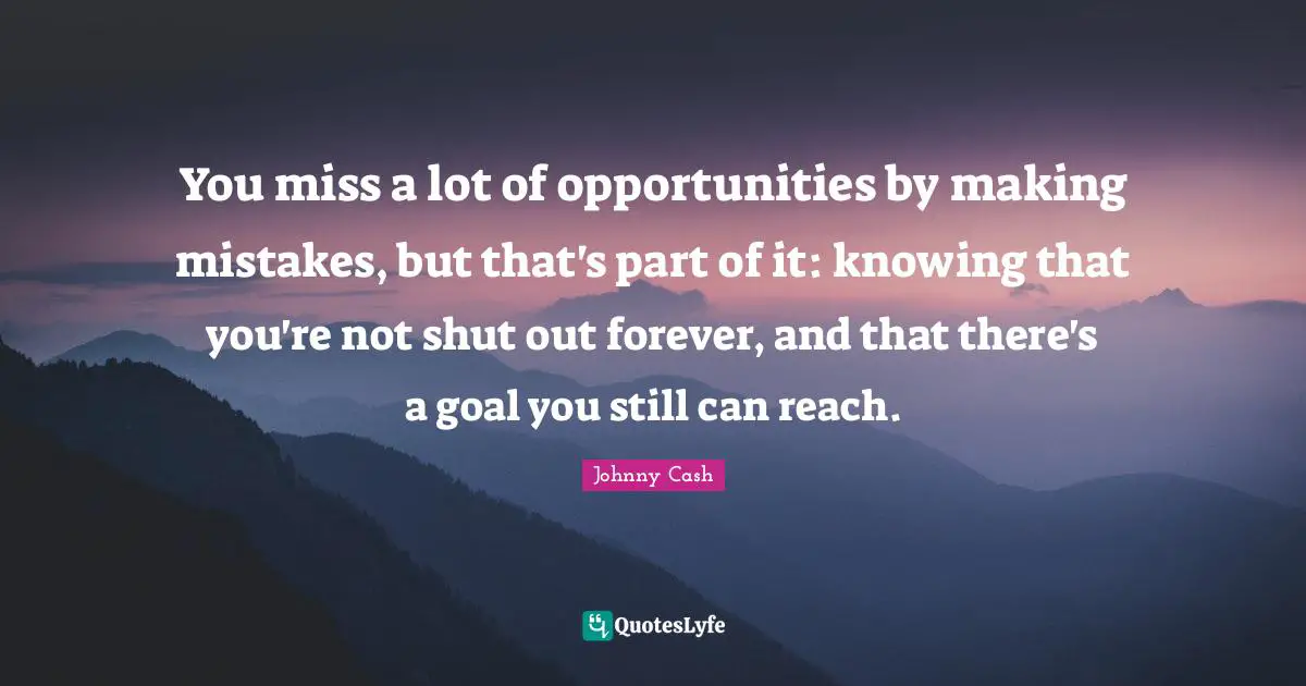 You miss a lot of opportunities by making mistakes, but that's part of it: knowing that you're not shut out forever, and that there's a goal you still can reach.