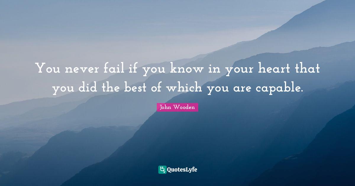 You never fail if you know in your heart that you did the best of which you are capable.