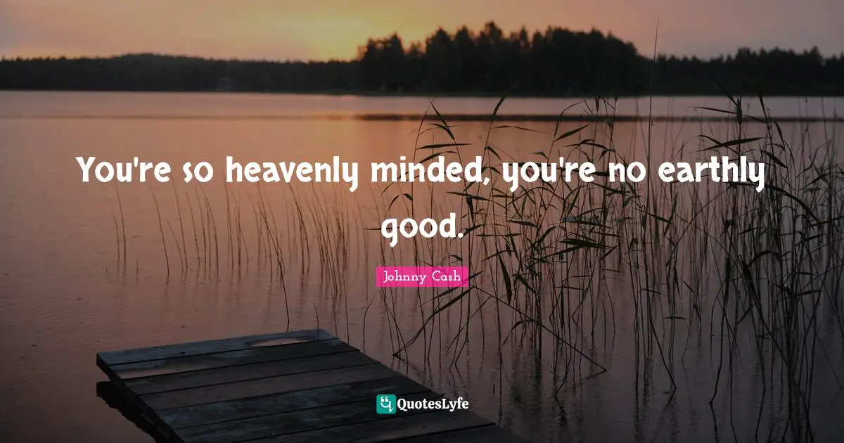 You're so heavenly minded, you're no earthly good.