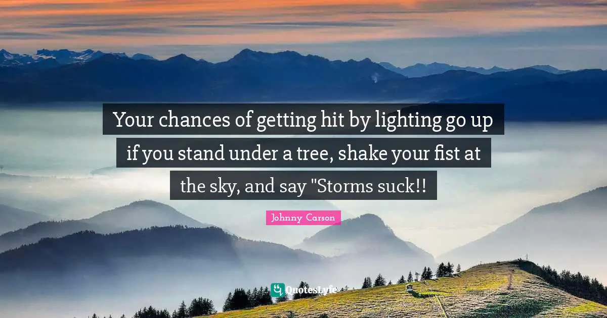 Your chances of getting hit by lighting go up if you stand under a tree, shake your fist at the sky, and say "Storms suck!!
