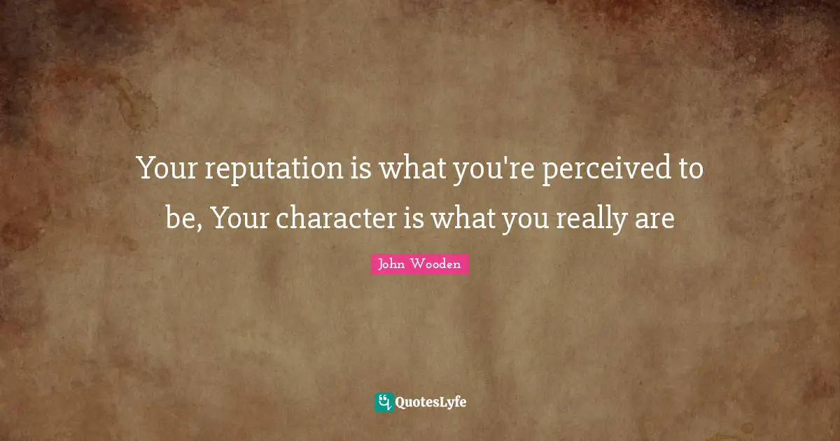 Your reputation is what you're perceived to be, Your character is what you really are