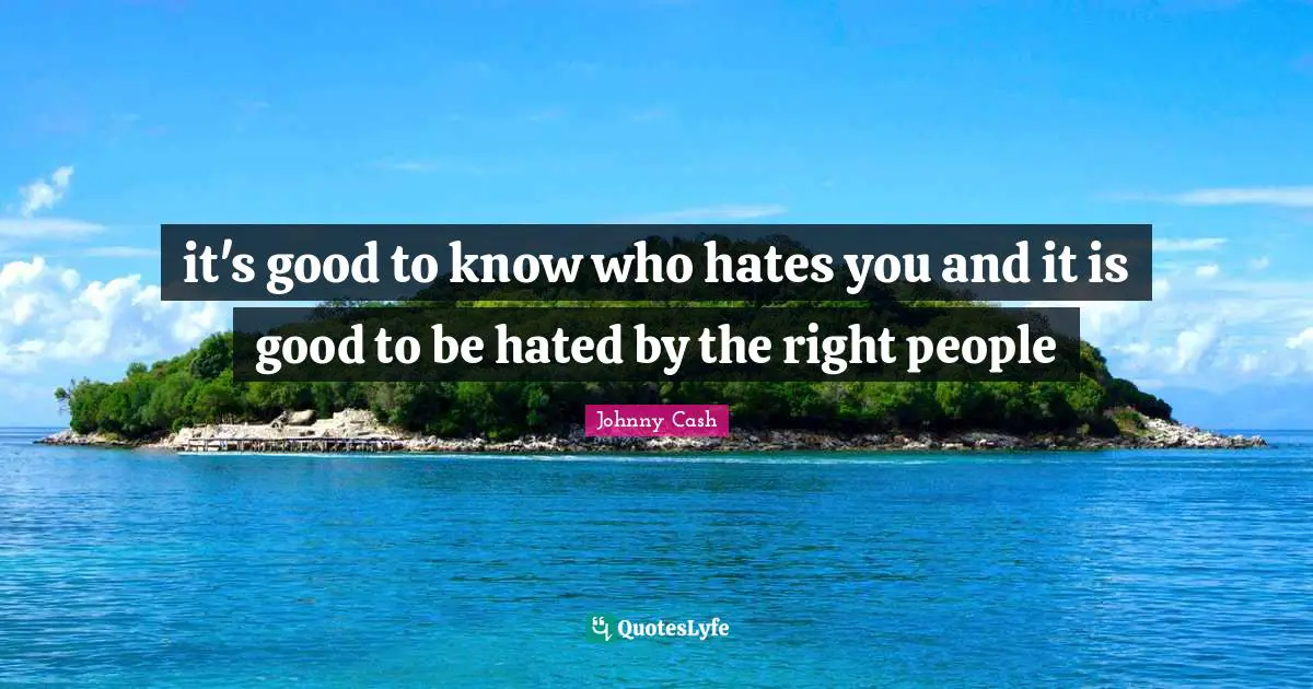 it's good to know who hates you and it is good to be hated by the right people