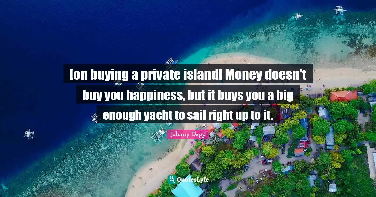 [on buying a private island] Money doesn't buy you happiness, but it buys you a big enough yacht to sail right up to it.