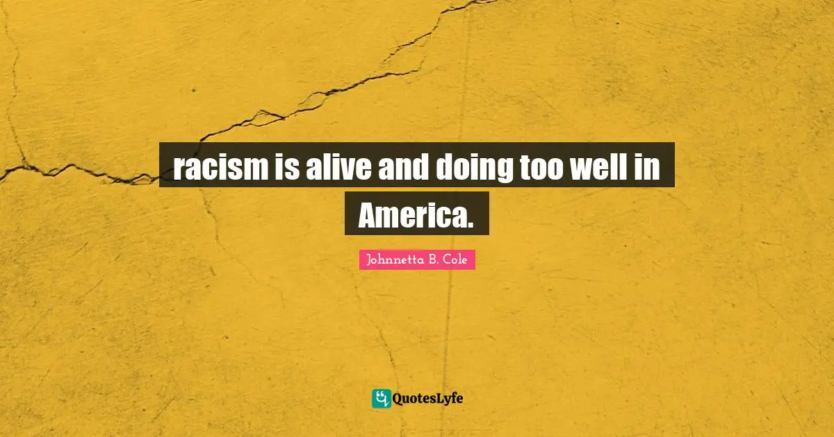 Johnnetta B. Cole Quotes: "racism is alive and doing too well in America."