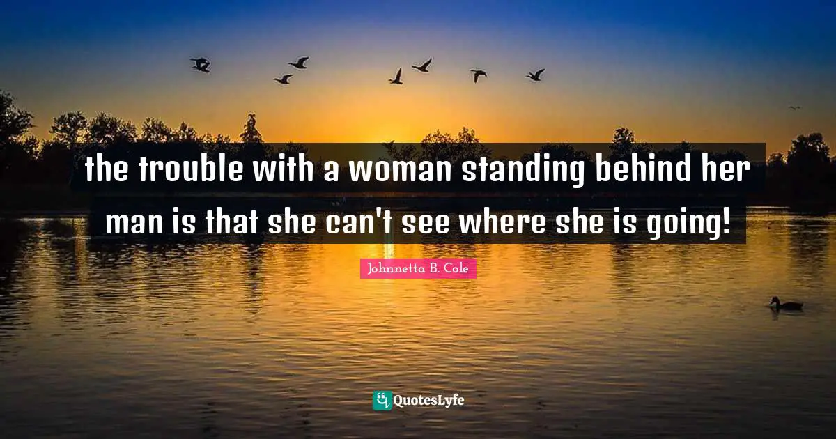 Johnnetta B. Cole Quotes: "the trouble with a woman standing behind her man is that she can't see where she is going!"