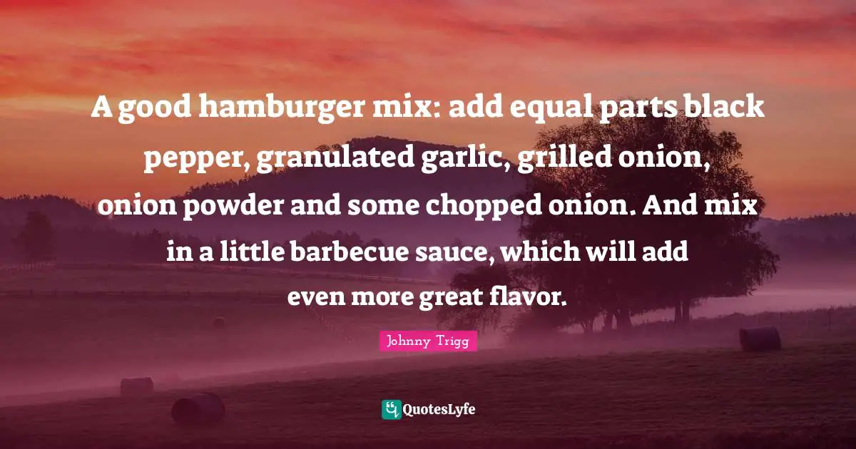 A good hamburger mix: add equal parts black pepper, granulated garlic, grilled onion, onion powder and some chopped onion. And mix in a little barbecue sauce, which will add even more great flavor.