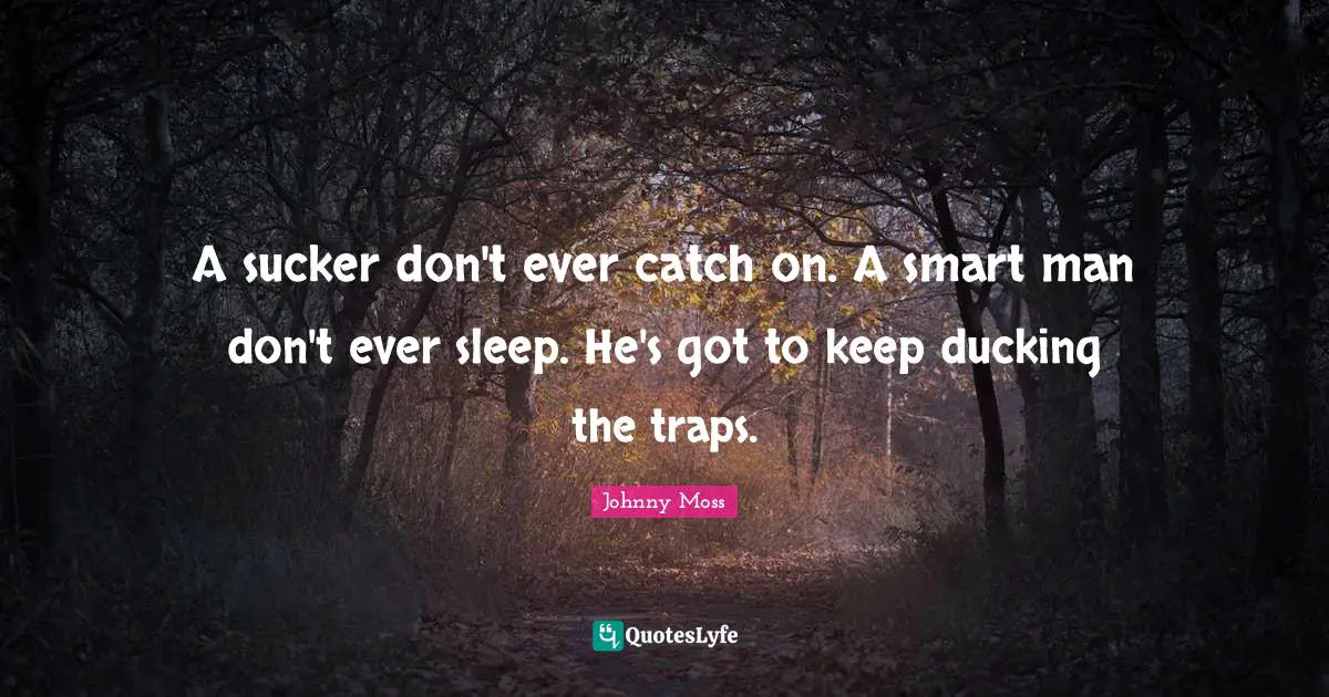 A sucker don't ever catch on. A smart man don't ever sleep. He's got to keep ducking the traps.