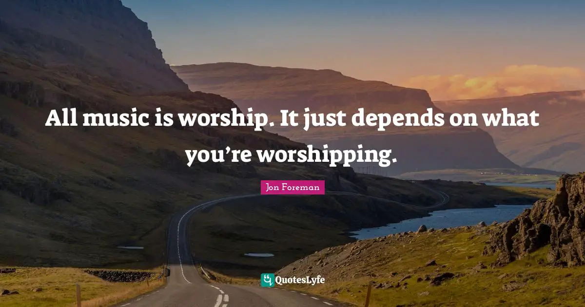 All music is worship. It just depends on what you’re worshipping.