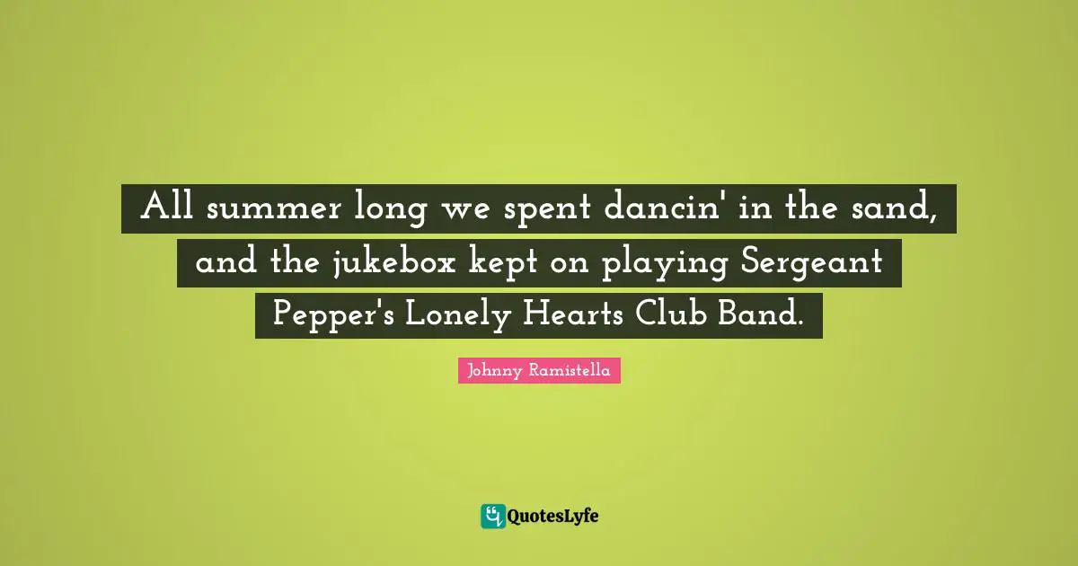 All summer long we spent dancin' in the sand, and the jukebox kept on playing Sergeant Pepper's Lonely Hearts Club Band.