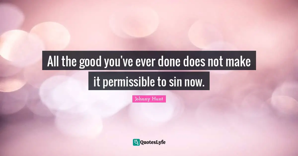 Johnny Hunt Quotes: "All the good you've ever done does not make it permissible to sin now."