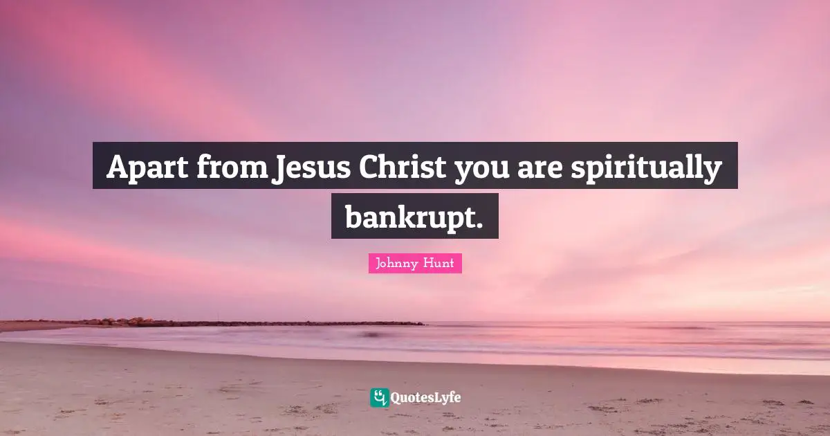 Apart from Jesus Christ you are spiritually bankrupt.