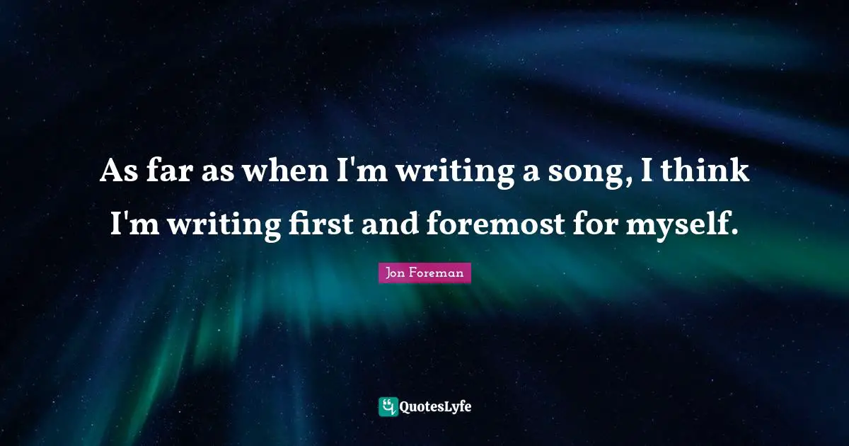 As far as when I'm writing a song, I think I'm writing first and foremost for myself.