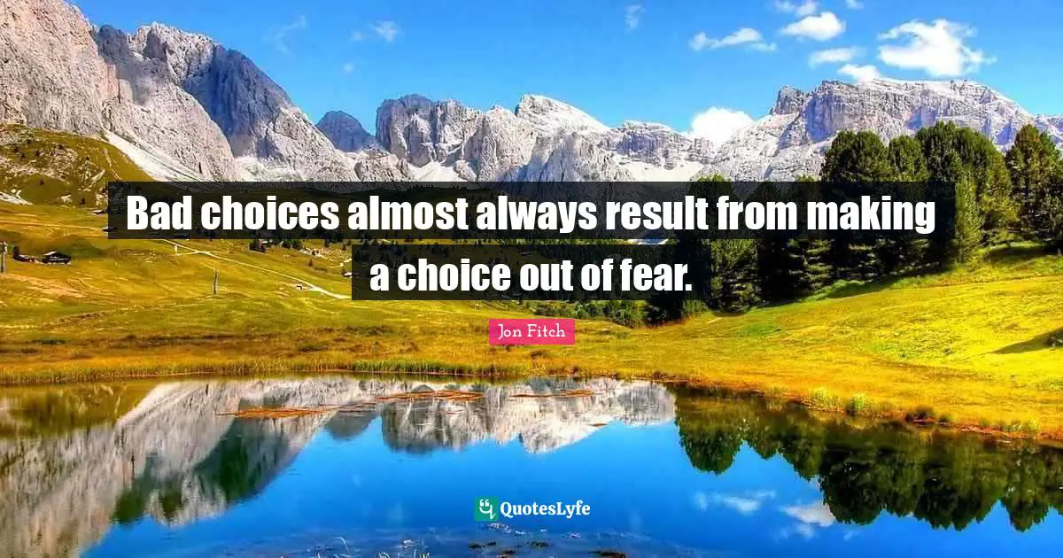 Bad choices almost always result from making a choice out of fear.