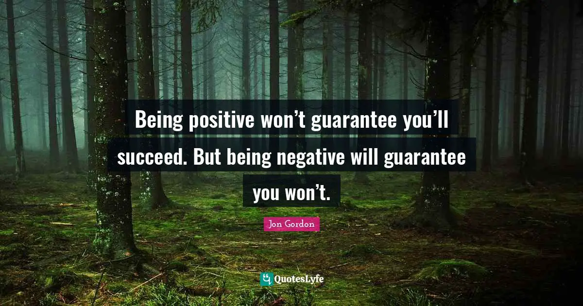 Jon Gordon Quotes: "Being positive won’t guarantee you’ll succeed. But being negative will guarantee you won’t."