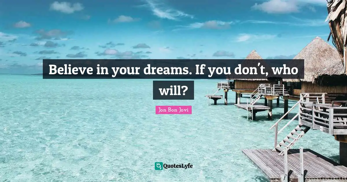 Jon Bon Jovi Quotes: "Believe in your dreams. If you don't, who will?"