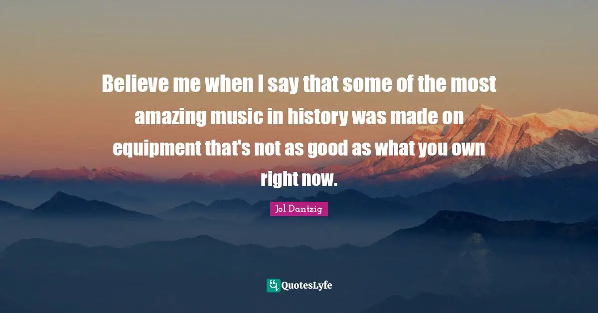 Most Amazing Quotes: "Believe me when I say that some of the most amazing music in history was made on equipment that's not as good as what you own right now."