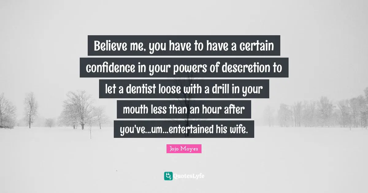 Believe me, you have to have a certain confidence in your powers of descretion to let a dentist loose with a drill in your mouth less than an hour after you've...um...entertained his wife.
