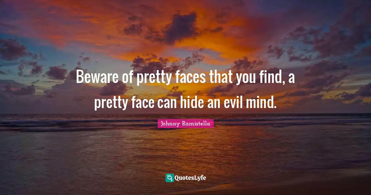 Beware of pretty faces that you find, a pretty face can hide an evil mind.