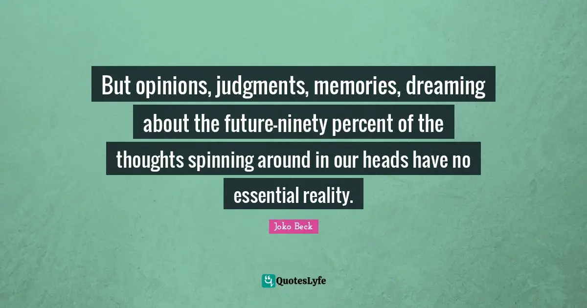 Ninety Quotes: "But opinions, judgments, memories, dreaming about the future—ninety percent of the thoughts spinning around in our heads have no essential reality."