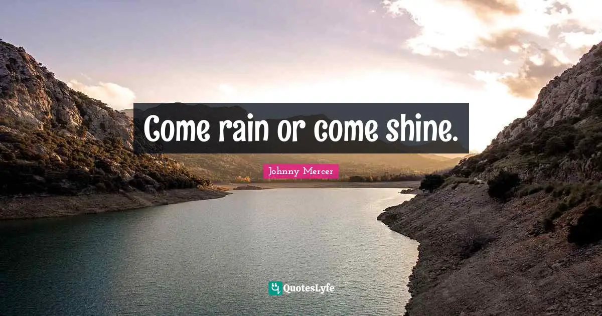 Come rain or come shine.