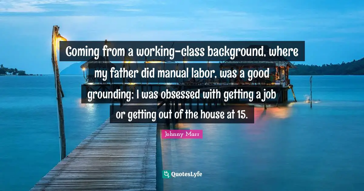 Grounding Quotes: "Coming from a working-class background, where my father did manual labor, was a good grounding; I was obsessed with getting a job or getting out of the house at 15."
