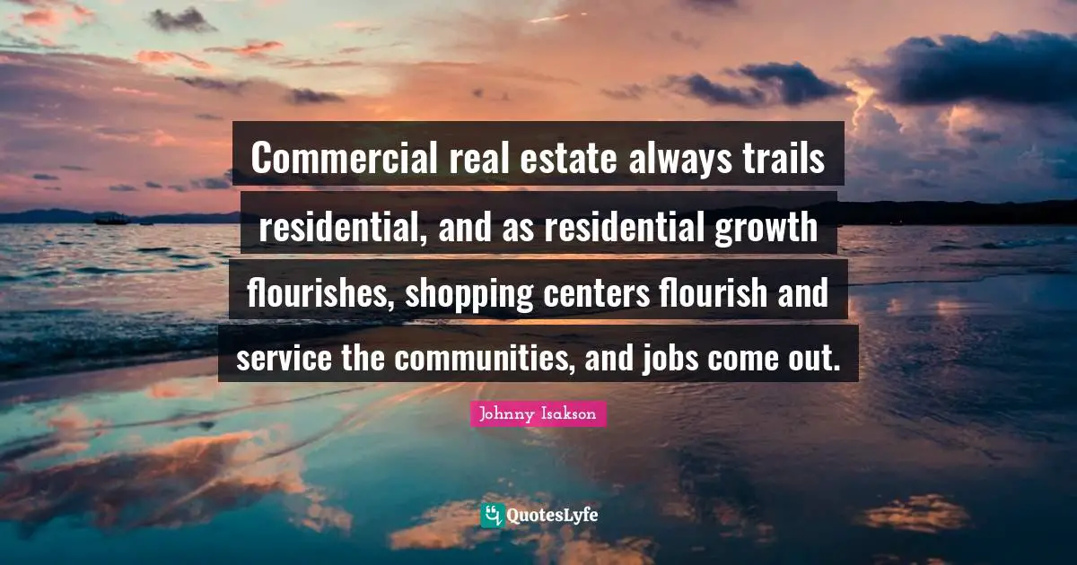 Commercial real estate always trails residential, and as residential growth flourishes, shopping centers flourish and service the communities, and jobs come out.