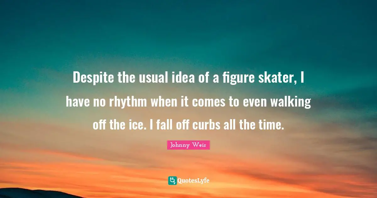 Johnny Weir Quotes: "Despite the usual idea of a figure skater, I have no rhythm when it comes to even walking off the ice. I fall off curbs all the time."