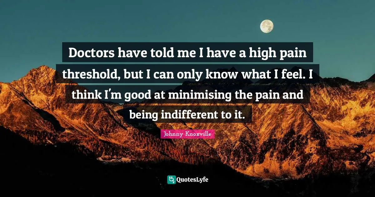 Indifferent Quotes: "Doctors have told me I have a high pain threshold, but I can only know what I feel. I think I'm good at minimising the pain and being indifferent to it."
