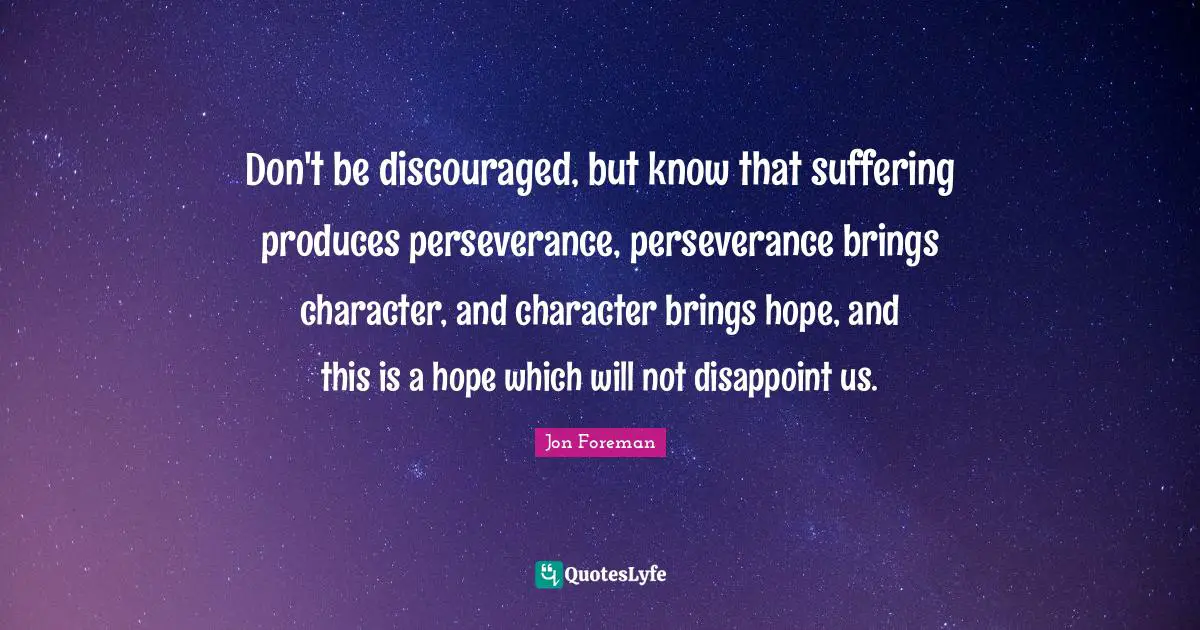 Disappoint Quotes: "Don't be discouraged, but know that suffering produces perseverance, perseverance brings character, and character brings hope, and this is a hope which will not disappoint us."