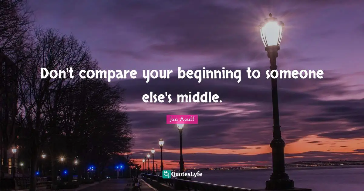 Don't compare your beginning to someone else's middle.
