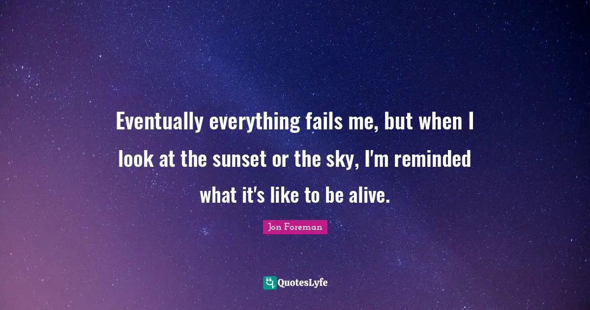 Eventually everything fails me, but when I look at the sunset or the sky, I'm reminded what it's like to be alive.