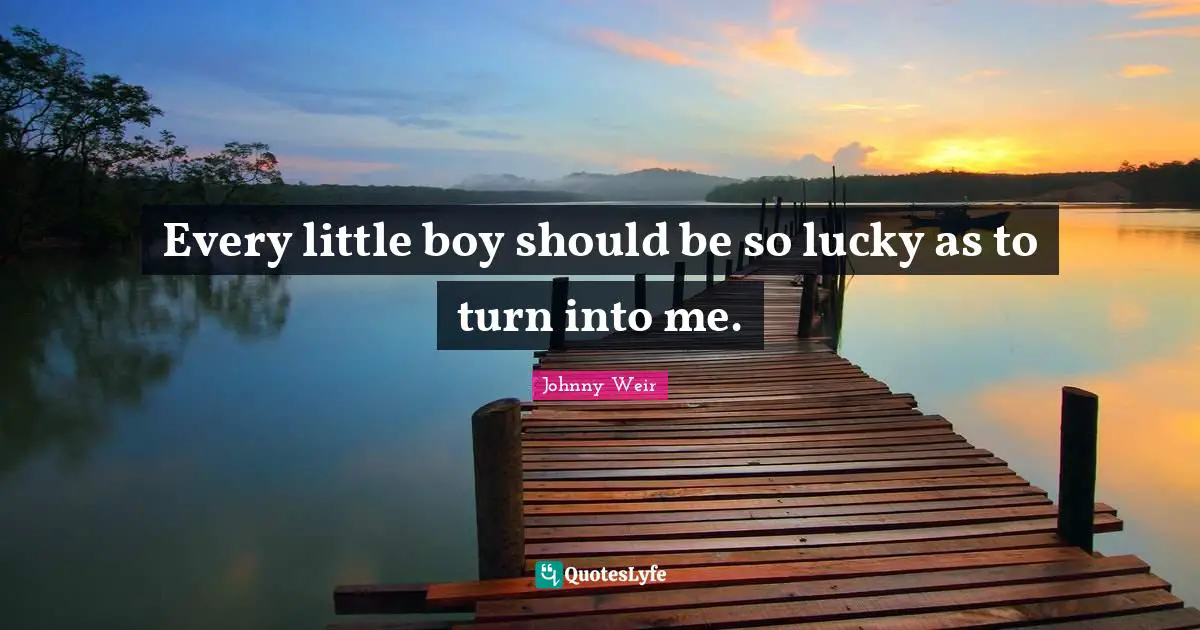 Every little boy should be so lucky as to turn into me.