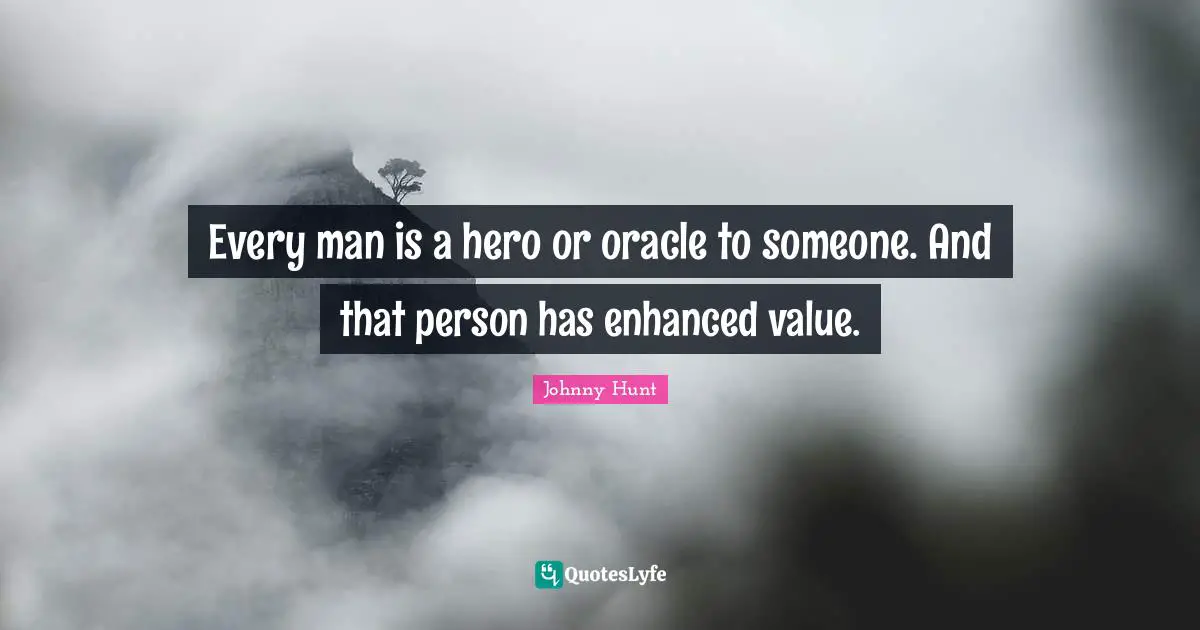 Every man is a hero or oracle to someone. And that person has enhanced value.