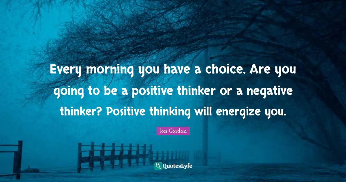 Jon Gordon Quotes: "Every morning you have a choice. Are you going to be a positive thinker or a negative thinker? Positive thinking will energize you."