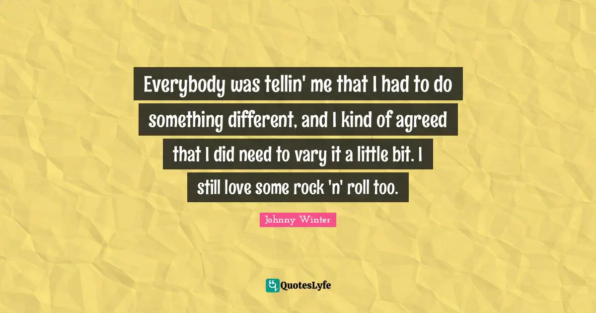 Everybody was tellin' me that I had to do something different, and I kind of agreed that I did need to vary it a little bit. I still love some rock 'n' roll too.