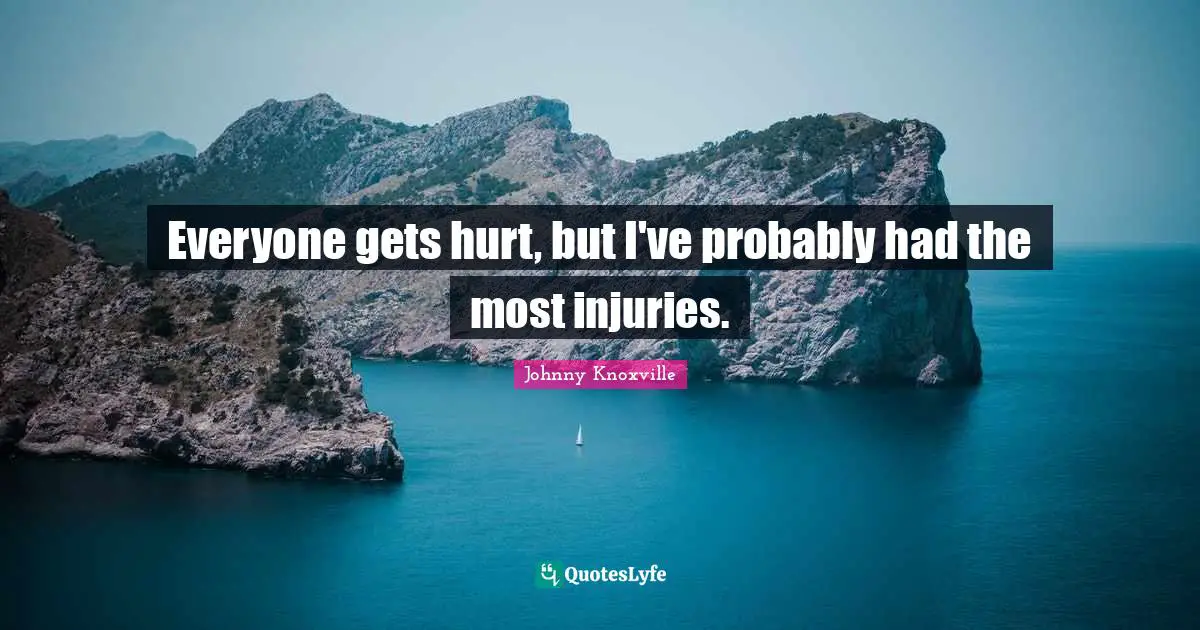 Everyone gets hurt, but I've probably had the most injuries.